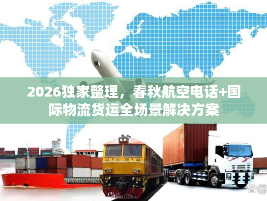 2026独家整理，春秋航空电话+国际物流货运全场景解决方案