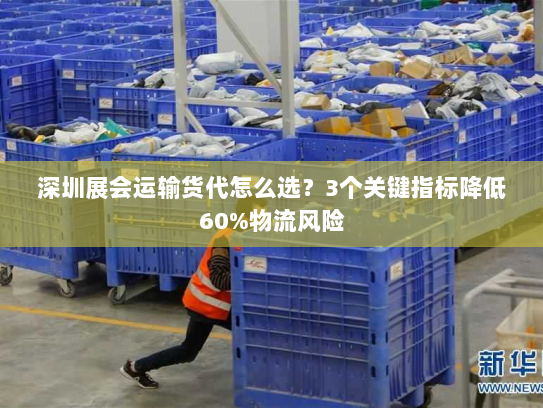 深圳展会运输货代怎么选?3个关键指标降低60%物流风险 深圳展会运输货代怎么选?3个关键指标降低60%物流风险