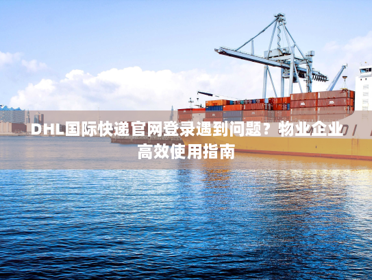 DHL国际快递官网登录遇到问题?物业企业高效使用指南 DHL国际快递官网登录遇到问题?物业企业高效使用指南