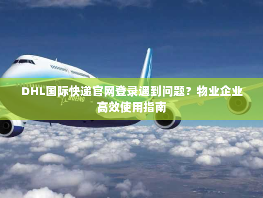 DHL国际快递官网登录遇到问题?物业企业高效使用指南 DHL国际快递官网登录遇到问题?物业企业高效使用指南