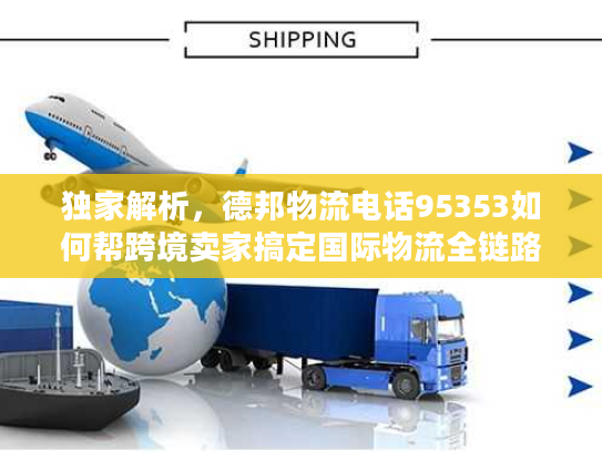 独家解析，德邦物流电话95353如何帮跨境卖家搞定国际物流全链路问题