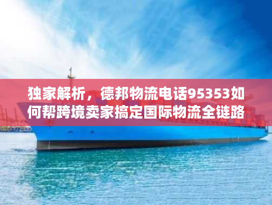 独家解析，德邦物流电话95353如何帮跨境卖家搞定国际物流全链路问题
