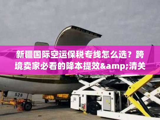 新疆国际空运保税专线怎么选？跨境卖家必看的降本提效&清关避坑指南