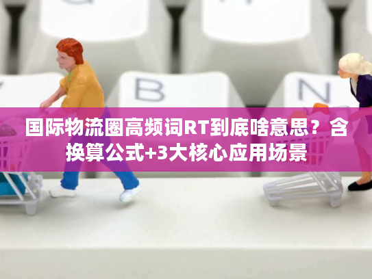 国际物流圈高频词RT到底啥意思？含换算公式+3大核心应用场景