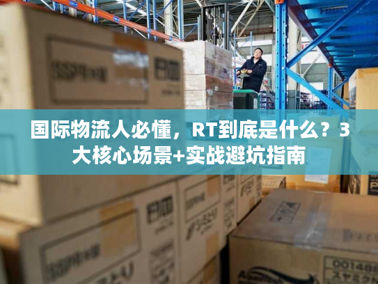 国际物流人必懂，RT到底是什么？3大核心场景+实战避坑指南