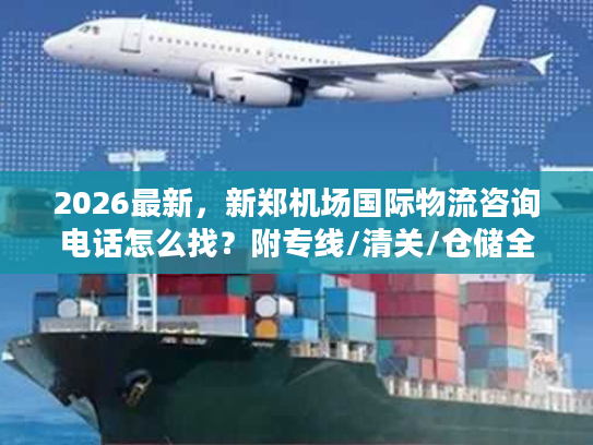 2026最新，新郑机场国际物流咨询电话怎么找？附专线/清关/仓储全流程对接指南