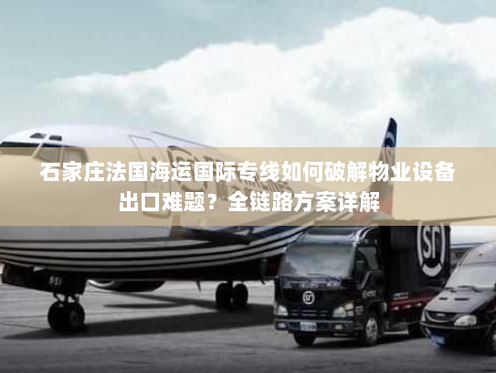 石家庄法国海运国际专线如何破解物业设备出口难题?全链路方案详解 石家庄法国海运国际专线如何破解物业设备出口难题?全链路方案详解