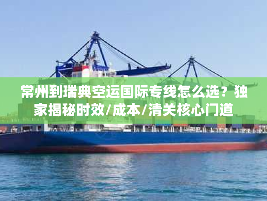 常州到瑞典空运国际专线怎么选？独家揭秘时效/成本/清关核心门道