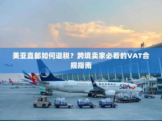 美亚直邮如何退税?跨境卖家必看的VAT合规指南 美亚直邮如何退税?跨境卖家必看的VAT合规指南