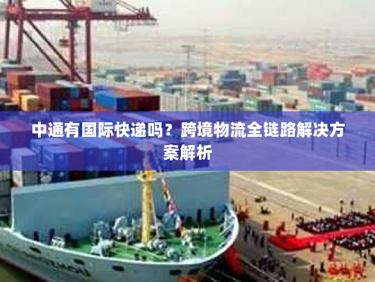 中通有国际快递吗?跨境物流全链路解决方案解析 中通有国际快递吗?跨境物流全链路解决方案解析