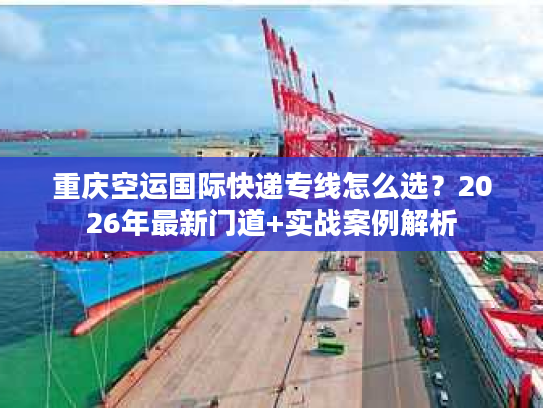 重庆空运国际快递专线怎么选？2026年最新门道+实战案例解析