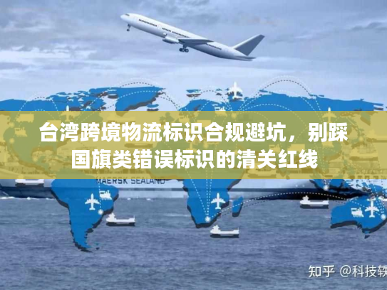 台湾跨境物流标识合规避坑，别踩国旗类错误标识的清关红线