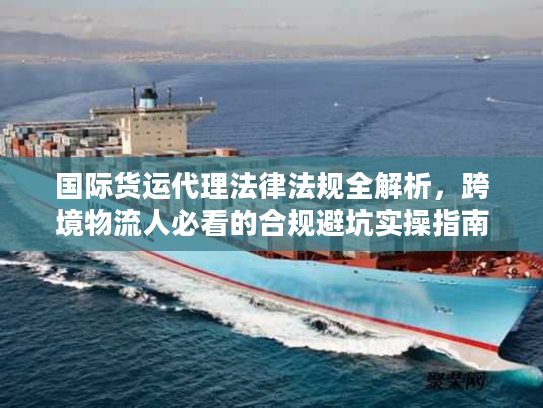 国际货运代理法律法规全解析，跨境物流人必看的合规避坑实操指南