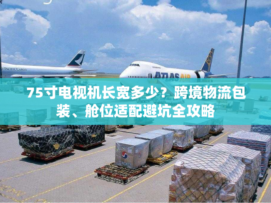 75寸电视机长宽多少？跨境物流包装、舱位适配避坑全攻略