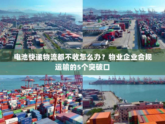 电池快递物流都不收怎么办?物业企业合规运输的5个突破口 电池快递物流都不收怎么办?物业企业合规运输的5个突破口