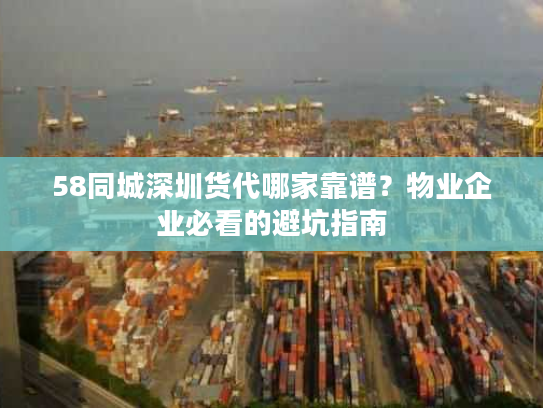 58同城深圳货代哪家靠谱？物业企业必看的避坑指南