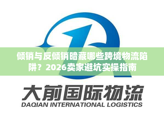 倾销与反倾销暗藏哪些跨境物流陷阱？2026卖家避坑实操指南