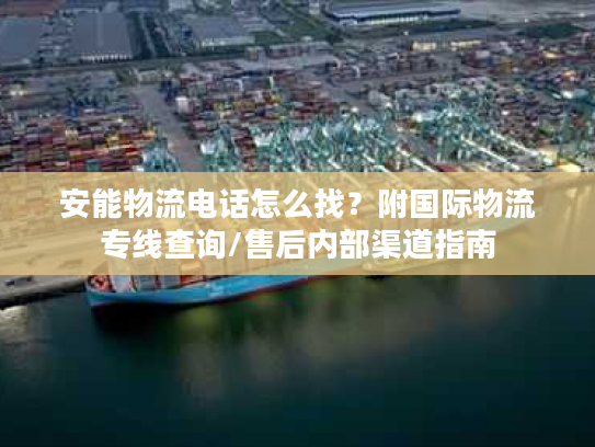 安能物流电话怎么找？附国际物流专线查询/售后内部渠道指南