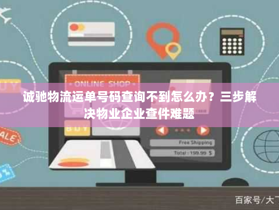 诚驰物流运单号码查询不到怎么办?三步解决物业企业查件难题 诚驰物流运单号码查询不到怎么办?三步解决物业企业查件难题