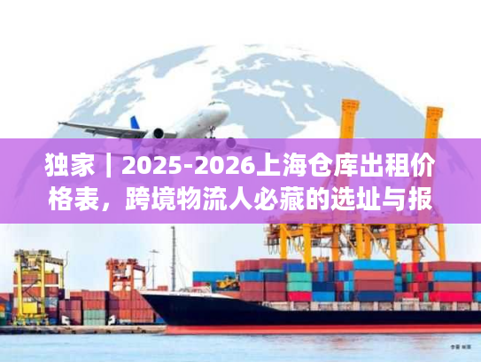 独家｜2025-2026上海仓库出租价格表，跨境物流人必藏的选址与报价全攻略