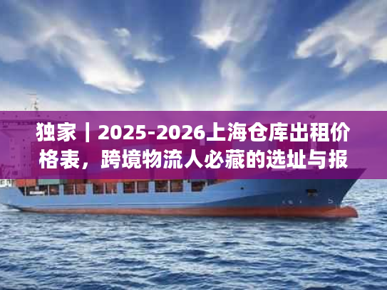 独家｜2025-2026上海仓库出租价格表，跨境物流人必藏的选址与报价全攻略