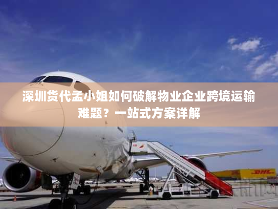 深圳货代孟小姐如何破解物业企业跨境运输难题？一站式方案详解