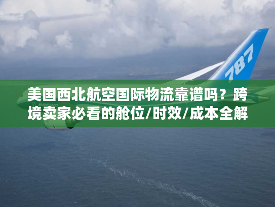 美国西北航空国际物流靠谱吗？跨境卖家必看的舱位/时效/成本全解析