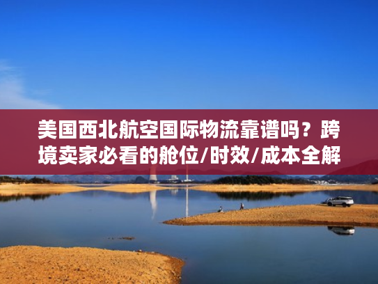 美国西北航空国际物流靠谱吗？跨境卖家必看的舱位/时效/成本全解析