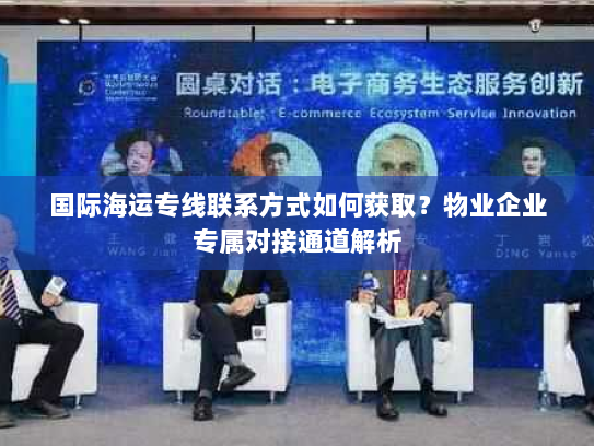 国际海运专线联系方式如何获取?物业企业专属对接通道解析 国际海运专线联系方式如何获取?物业企业专属对接通道解析