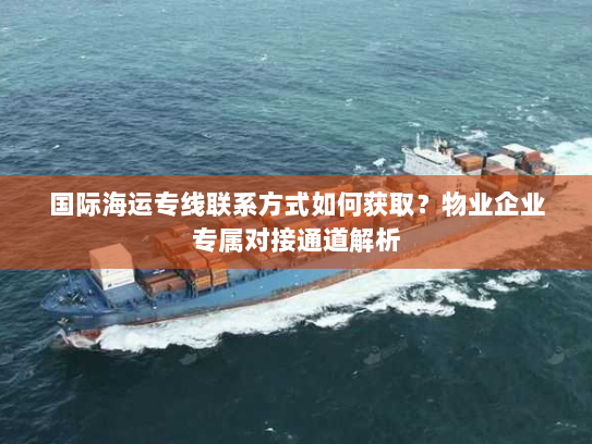 国际海运专线联系方式如何获取?物业企业专属对接通道解析 国际海运专线联系方式如何获取?物业企业专属对接通道解析