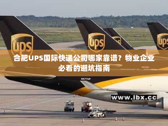 合肥UPS国际快递公司哪家靠谱?物业企业必看的避坑指南 合肥UPS国际快递公司哪家靠谱?物业企业必看的避坑指南