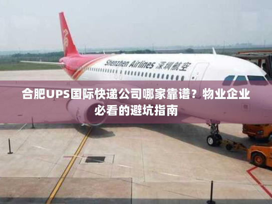 合肥UPS国际快递公司哪家靠谱?物业企业必看的避坑指南 合肥UPS国际快递公司哪家靠谱?物业企业必看的避坑指南