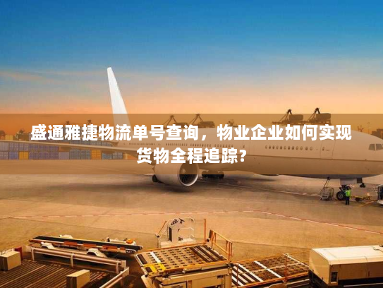 盛通雅捷物流单号查询,物业企业如何实现货物全程追踪? 盛通雅捷物流单号查询,物业企业如何实现货物全程追踪?