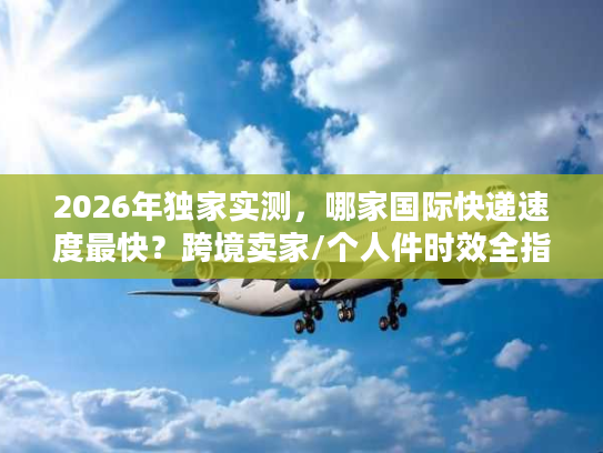 2026年独家实测，哪家国际快递速度最快？跨境卖家/个人件时效全指南