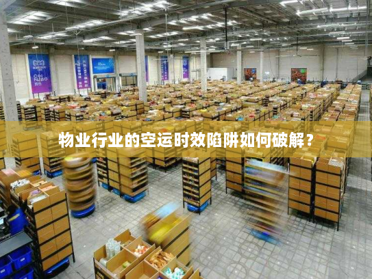 物业行业的空运时效陷阱如何破解？
