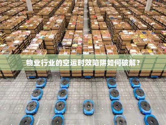 物业行业的空运时效陷阱如何破解？