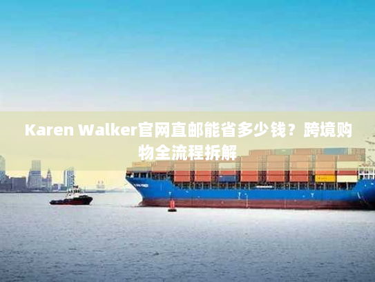 Karen Walker官网直邮能省多少钱?跨境购物全流程拆解 Karen Walker官网直邮能省多少钱?跨境购物全流程拆解