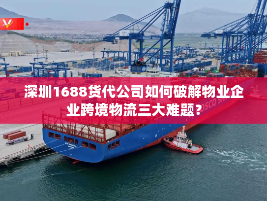 深圳1688货代公司如何破解物业企业跨境物流三大难题？