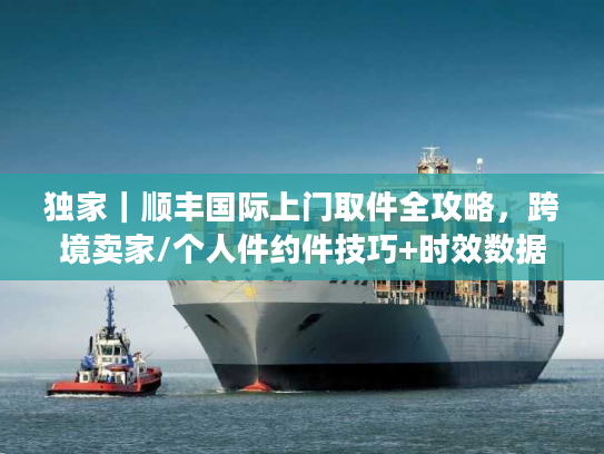 独家｜顺丰国际上门取件全攻略，跨境卖家/个人件约件技巧+时效数据+避坑指南