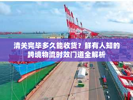 清关完毕多久能收货？鲜有人知的跨境物流时效门道全解析