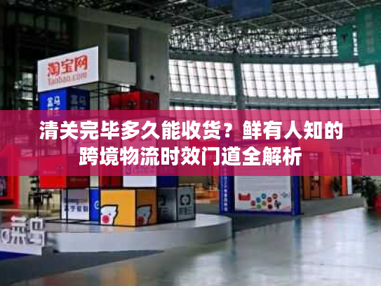 清关完毕多久能收货？鲜有人知的跨境物流时效门道全解析