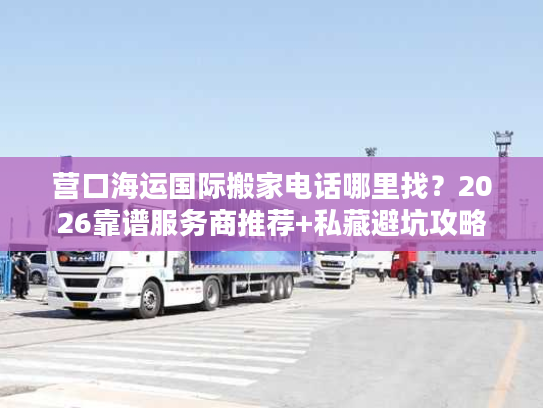 营口海运国际搬家电话哪里找？2026靠谱服务商推荐+私藏避坑攻略