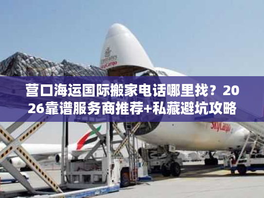 营口海运国际搬家电话哪里找？2026靠谱服务商推荐+私藏避坑攻略