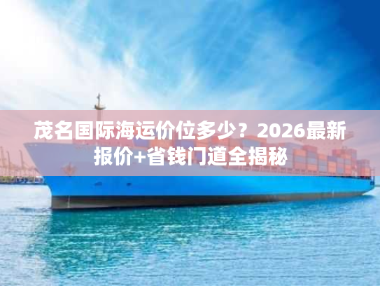 茂名国际海运价位多少?2026最新报价+省钱门道全揭秘 茂名国际海运价位多少?2026最新报价+省钱门道全揭秘