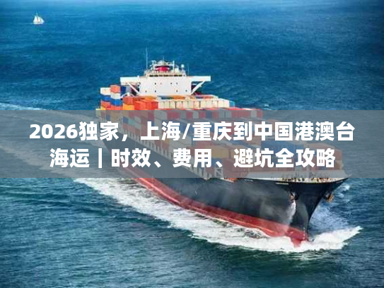 2026独家，上海/重庆到中国港澳台海运｜时效、费用、避坑全攻略