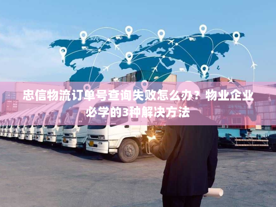 忠信物流订单号查询失败怎么办？物业企业必学的3种解决方法