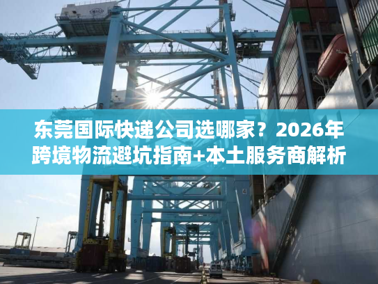 东莞国际快递公司选哪家？2026年跨境物流避坑指南+本土服务商解析