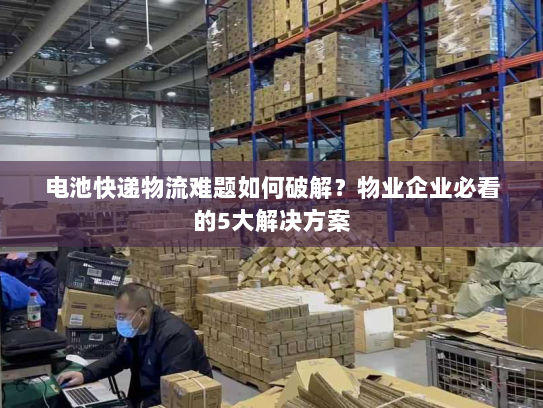 电池快递物流难题如何破解？物业企业必看的5大解决方案