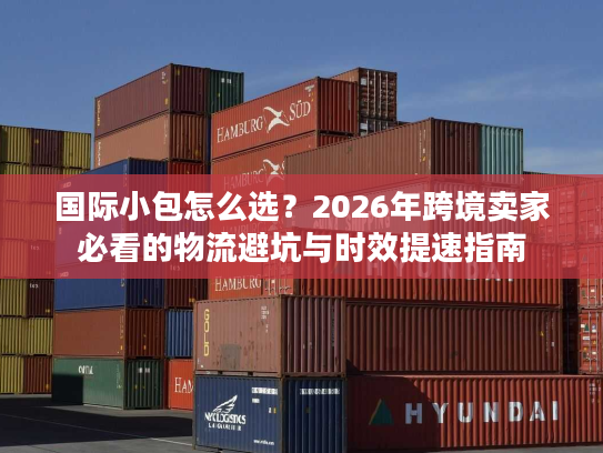 国际小包怎么选？2026年跨境卖家必看的物流避坑与时效提速指南