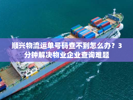 顺兴物流运单号码查不到怎么办？3分钟解决物业企业查询难题